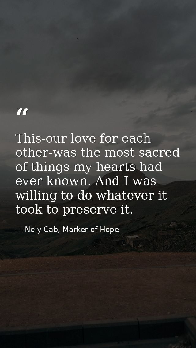 This-our love for each other-was the most sacred of things my hearts had ever known. And I was willing to do whatever it — Nely Cab, Marker of Hope