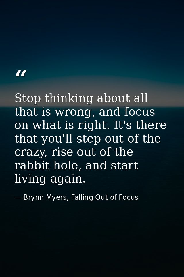 Stop thinking about all that is wrong, and focus on what is right. It's there that you'll step out of the crazy, rise ou — Brynn Myers, Falling Out of Focus