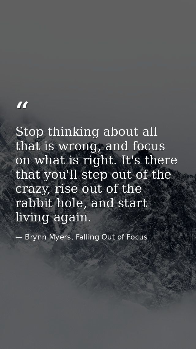 Stop thinking about all that is wrong, and focus on what is right. It's there that you'll step out of the crazy, rise ou — Brynn Myers, Falling Out of Focus