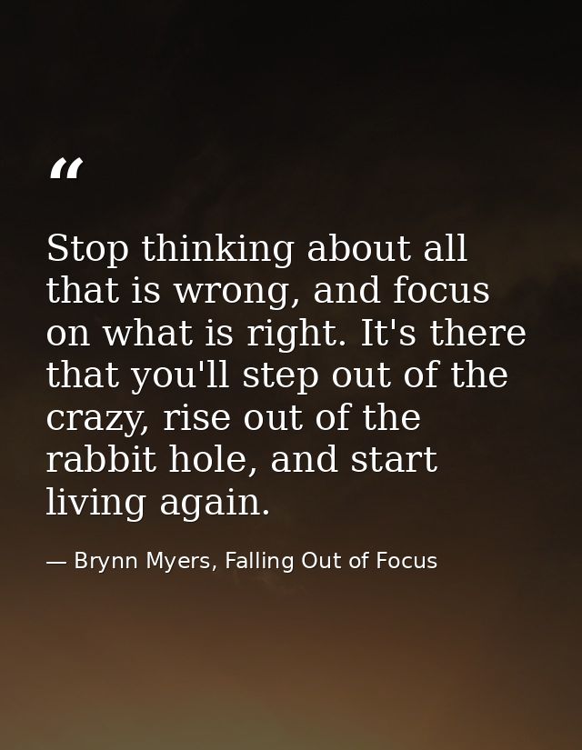 Stop thinking about all that is wrong, and focus on what is right. It's there that you'll step out of the crazy, rise ou — Brynn Myers, Falling Out of Focus