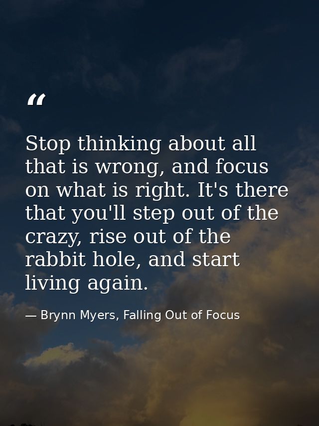 Stop thinking about all that is wrong, and focus on what is right. It's there that you'll step out of the crazy, rise ou — Brynn Myers, Falling Out of Focus
