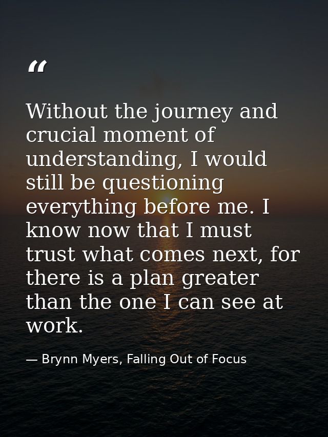 Without the journey and crucial moment of understanding, I would still be questioning everything before me. I know now t — Brynn Myers, Falling Out of Focus