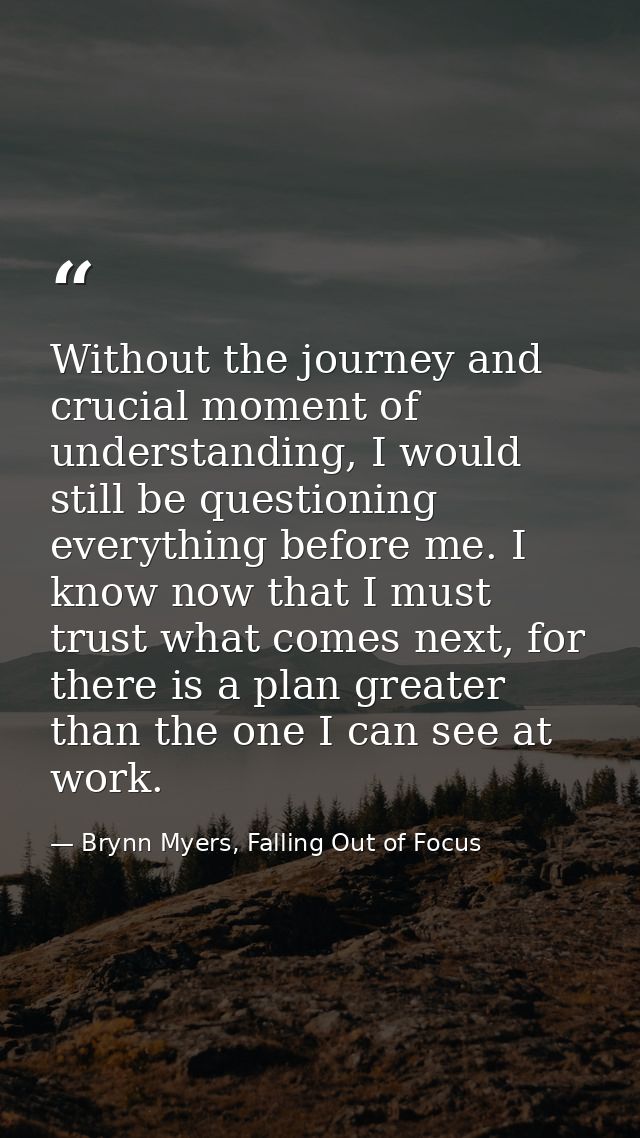 Without the journey and crucial moment of understanding, I would still be questioning everything before me. I know now t — Brynn Myers, Falling Out of Focus