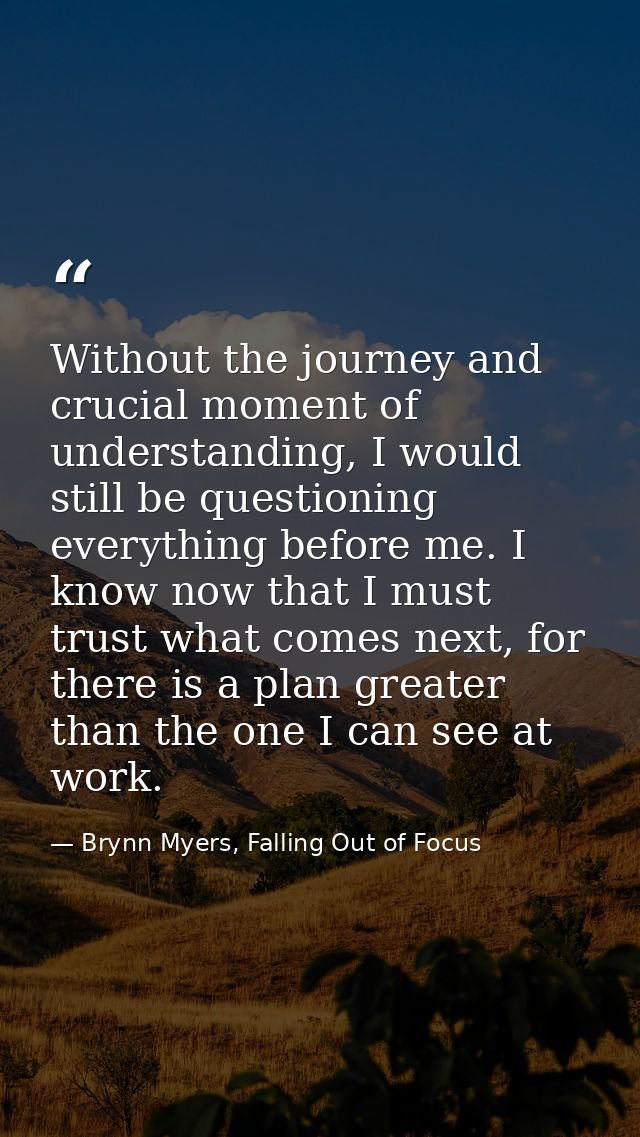 Without the journey and crucial moment of understanding, I would still be questioning everything before me. I know now t — Brynn Myers, Falling Out of Focus