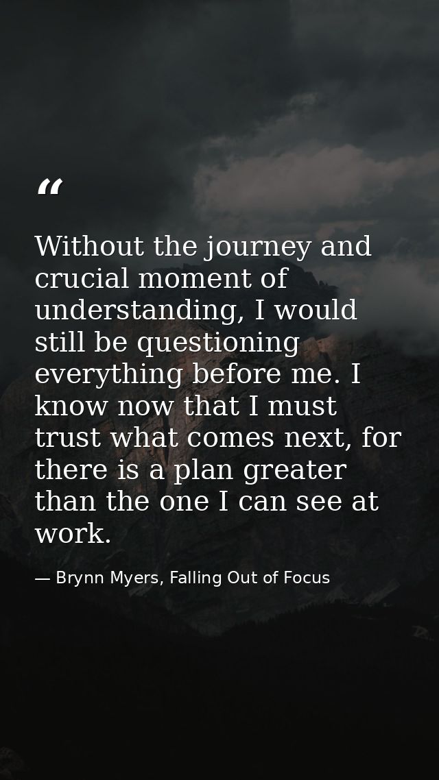 Without the journey and crucial moment of understanding, I would still be questioning everything before me. I know now t — Brynn Myers, Falling Out of Focus