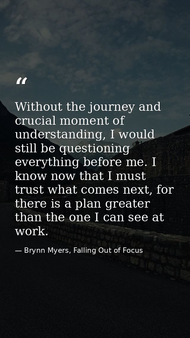 Without the journey and crucial moment of understanding, I would still be questioning everything before me. I know now t — Brynn Myers, Falling Out of Focus