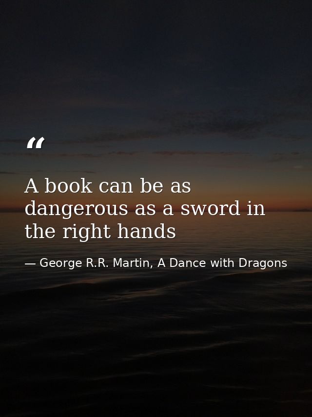 A book can be as dangerous as a sword in the right hands — George R.R. Martin, A Dance with Dragons