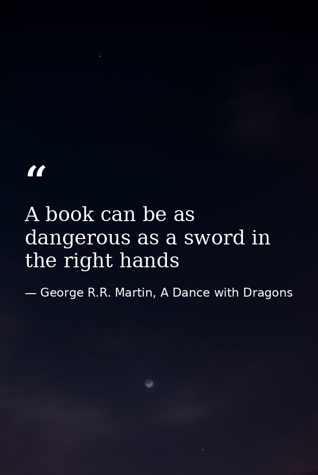 A book can be as dangerous as a sword in the right hands — George R.R. Martin, A Dance with Dragons