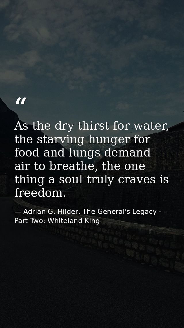 As the dry thirst for water, the starving hunger for food and lungs demand air to breathe, the one thing a soul truly cr — Adrian G. Hilder, The General's Legacy - Part Two: Whiteland King