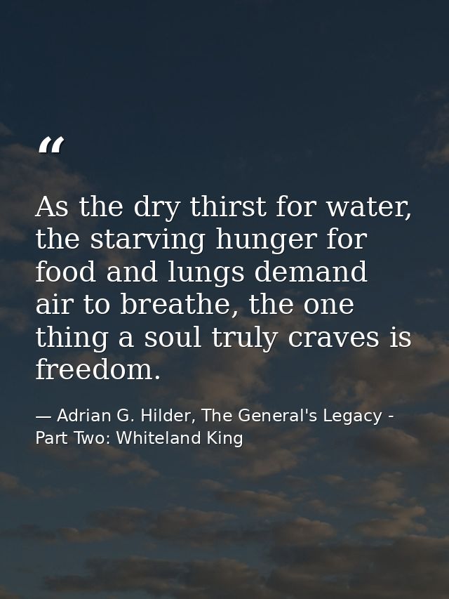 As the dry thirst for water, the starving hunger for food and lungs demand air to breathe, the one thing a soul truly cr — Adrian G. Hilder, The General's Legacy - Part Two: Whiteland King