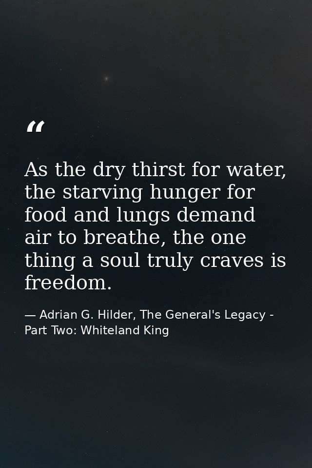 As the dry thirst for water, the starving hunger for food and lungs demand air to breathe, the one thing a soul truly cr — Adrian G. Hilder, The General's Legacy - Part Two: Whiteland King
