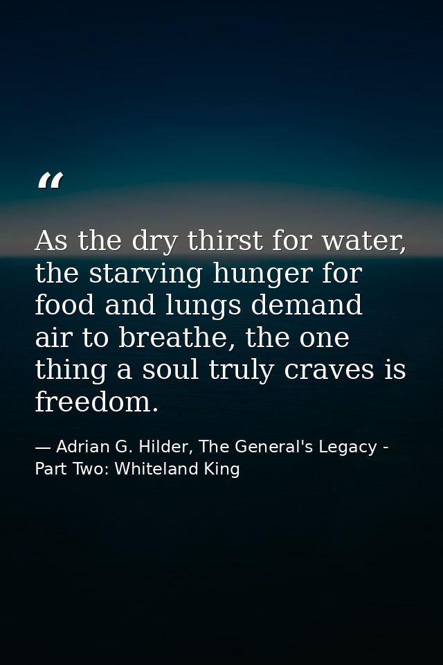 As the dry thirst for water, the starving hunger for food and lungs demand air to breathe, the one thing a soul truly cr — Adrian G. Hilder, The General's Legacy - Part Two: Whiteland King