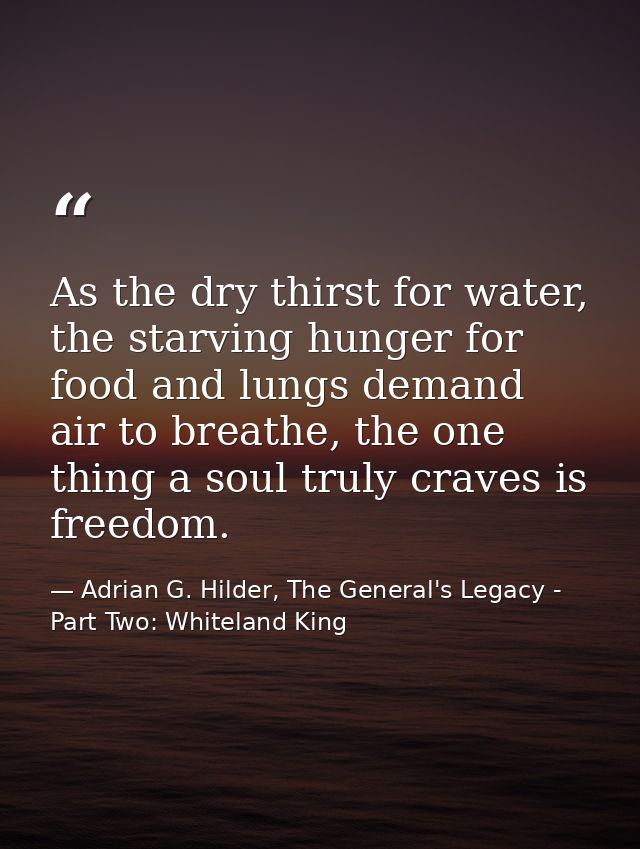 As the dry thirst for water, the starving hunger for food and lungs demand air to breathe, the one thing a soul truly cr — Adrian G. Hilder, The General's Legacy - Part Two: Whiteland King