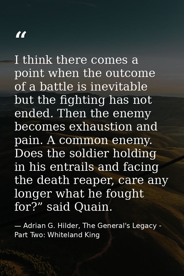 I think there comes a point when the outcome of a battle is inevitable but the fighting has not ended. Then the enemy be — Adrian G. Hilder, The General's Legacy - Part Two: Whiteland King