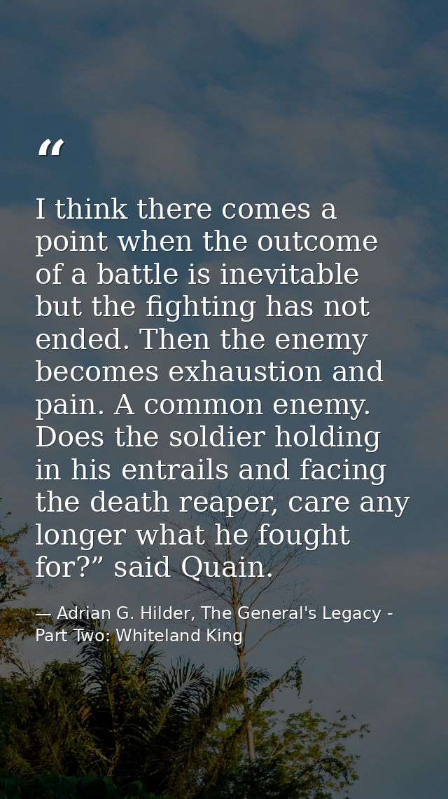 I think there comes a point when the outcome of a battle is inevitable but the fighting has not ended. Then the enemy be — Adrian G. Hilder, The General's Legacy - Part Two: Whiteland King