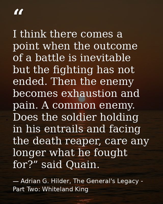 I think there comes a point when the outcome of a battle is inevitable but the fighting has not ended. Then the enemy be — Adrian G. Hilder, The General's Legacy - Part Two: Whiteland King