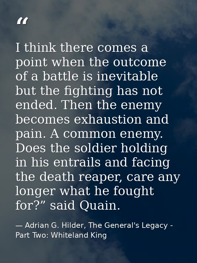 I think there comes a point when the outcome of a battle is inevitable but the fighting has not ended. Then the enemy be — Adrian G. Hilder, The General's Legacy - Part Two: Whiteland King