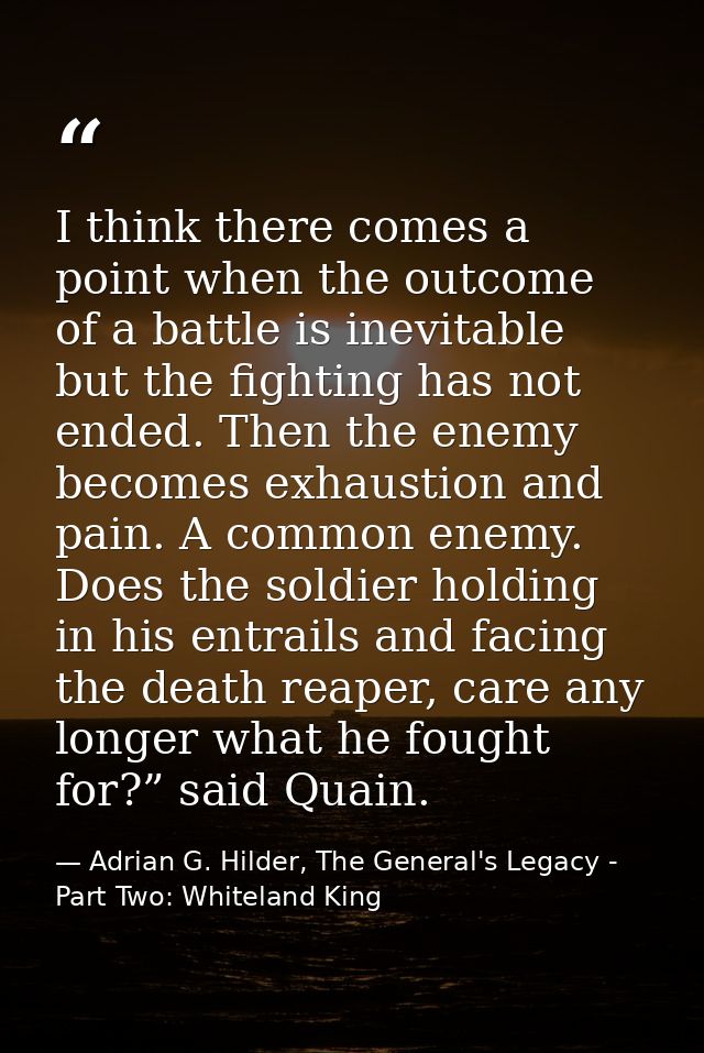 I think there comes a point when the outcome of a battle is inevitable but the fighting has not ended. Then the enemy be — Adrian G. Hilder, The General's Legacy - Part Two: Whiteland King
