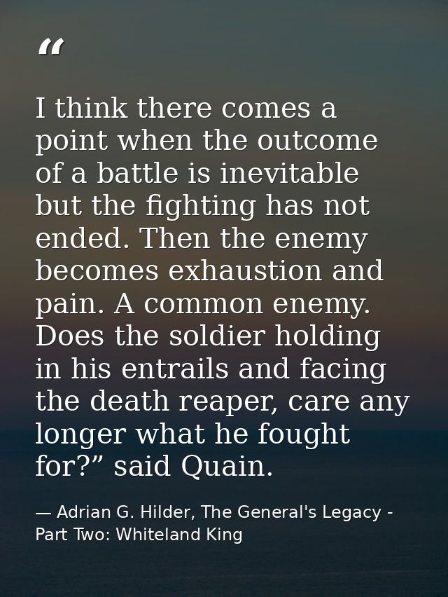 I think there comes a point when the outcome of a battle is inevitable but the fighting has not ended. Then the enemy be — Adrian G. Hilder, The General's Legacy - Part Two: Whiteland King