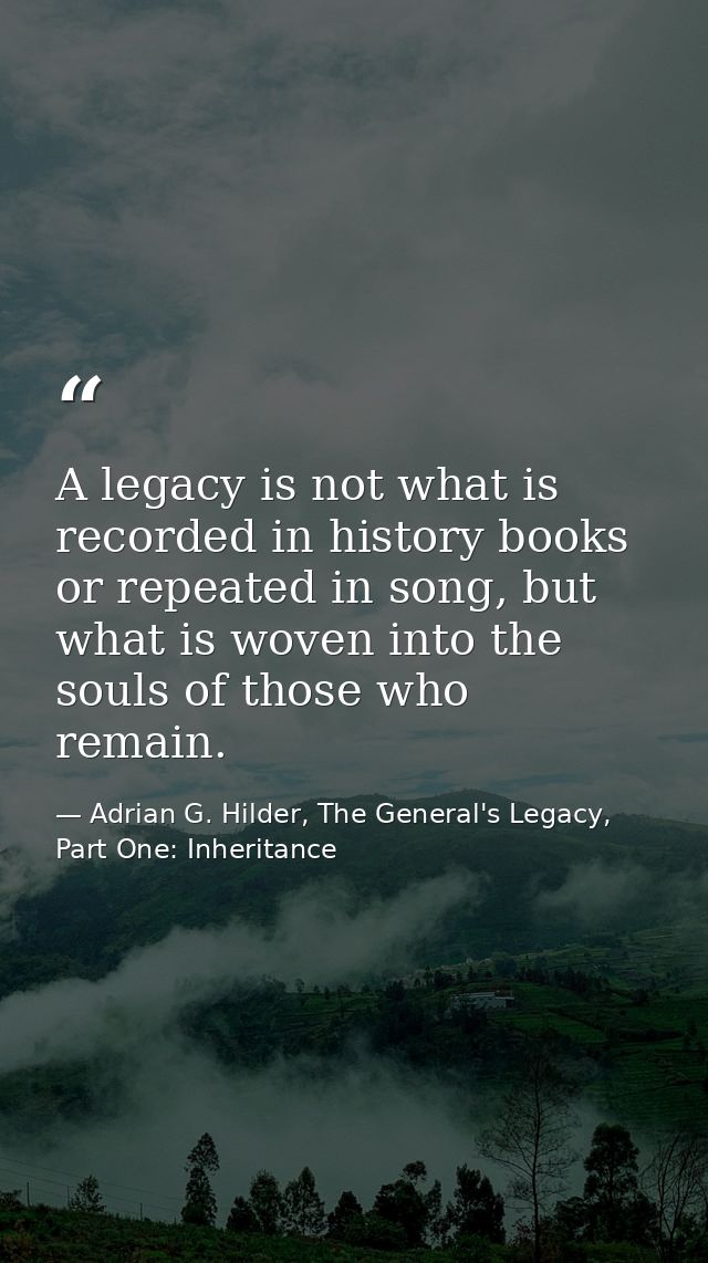 A legacy is not what is recorded in history books or repeated in song, but what is woven into the souls of those who rem — Adrian G. Hilder, The General's Legacy, Part One: Inheritance
