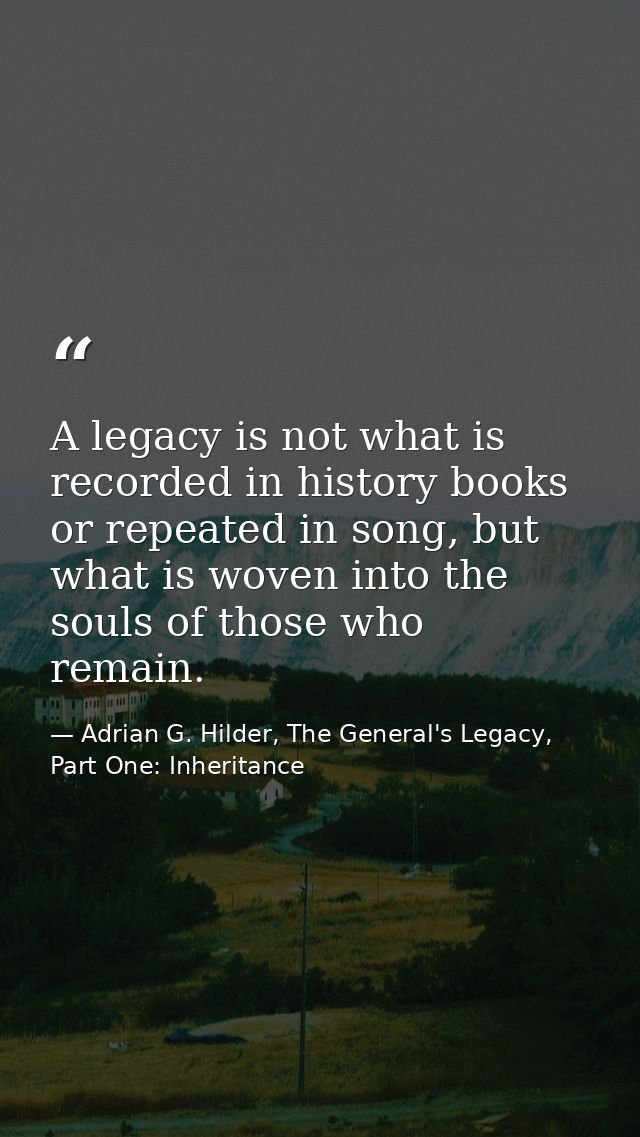 A legacy is not what is recorded in history books or repeated in song, but what is woven into the souls of those who rem — Adrian G. Hilder, The General's Legacy, Part One: Inheritance