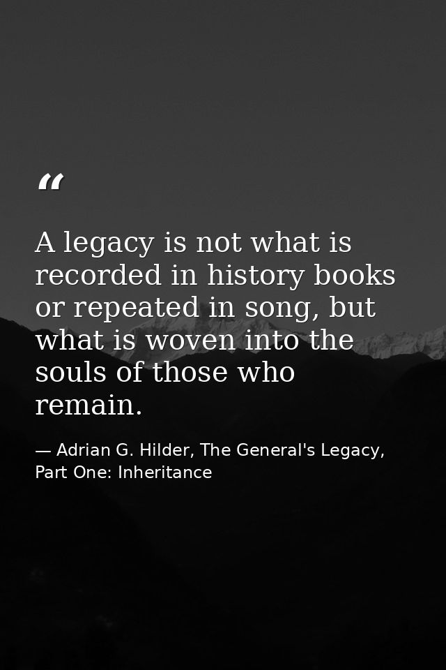 A legacy is not what is recorded in history books or repeated in song, but what is woven into the souls of those who rem — Adrian G. Hilder, The General's Legacy, Part One: Inheritance
