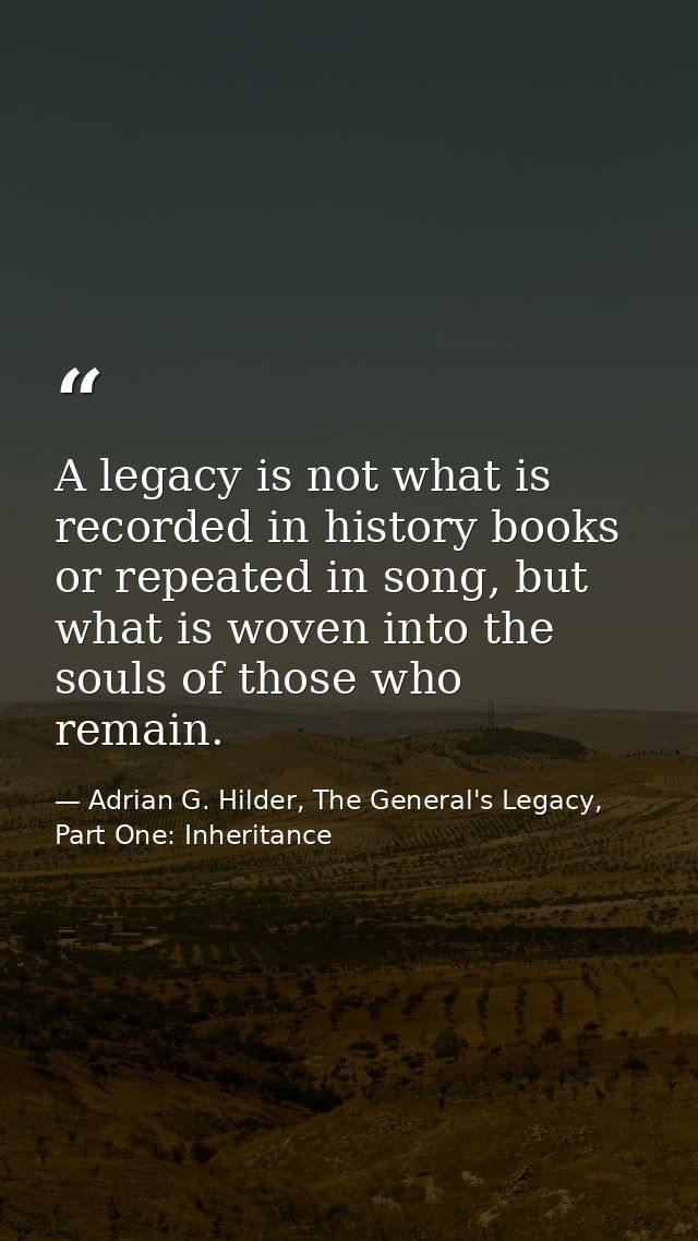 A legacy is not what is recorded in history books or repeated in song, but what is woven into the souls of those who rem — Adrian G. Hilder, The General's Legacy, Part One: Inheritance