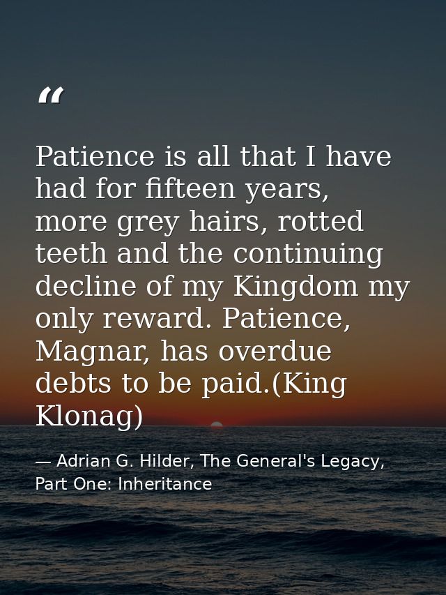 Patience is all that I have had for fifteen years, more grey hairs, rotted teeth and the continuing decline of my Kingdo — Adrian G. Hilder, The General's Legacy, Part One: Inheritance