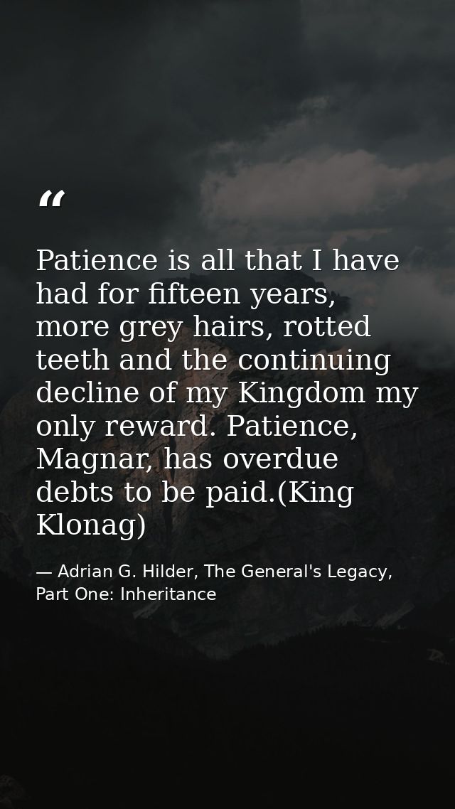 Patience is all that I have had for fifteen years, more grey hairs, rotted teeth and the continuing decline of my Kingdo — Adrian G. Hilder, The General's Legacy, Part One: Inheritance