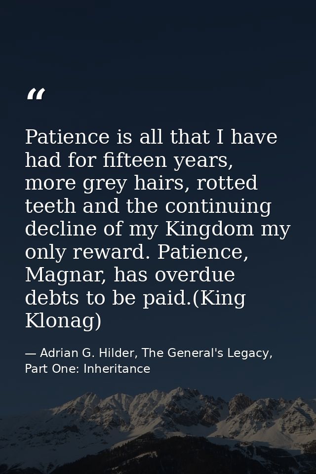 Patience is all that I have had for fifteen years, more grey hairs, rotted teeth and the continuing decline of my Kingdo — Adrian G. Hilder, The General's Legacy, Part One: Inheritance
