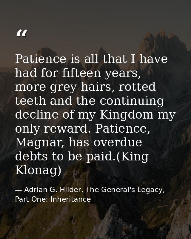 Patience is all that I have had for fifteen years, more grey hairs, rotted teeth and the continuing decline of my Kingdo — Adrian G. Hilder, The General's Legacy, Part One: Inheritance