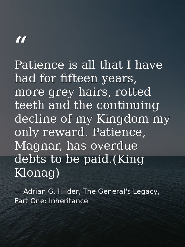 Patience is all that I have had for fifteen years, more grey hairs, rotted teeth and the continuing decline of my Kingdo — Adrian G. Hilder, The General's Legacy, Part One: Inheritance