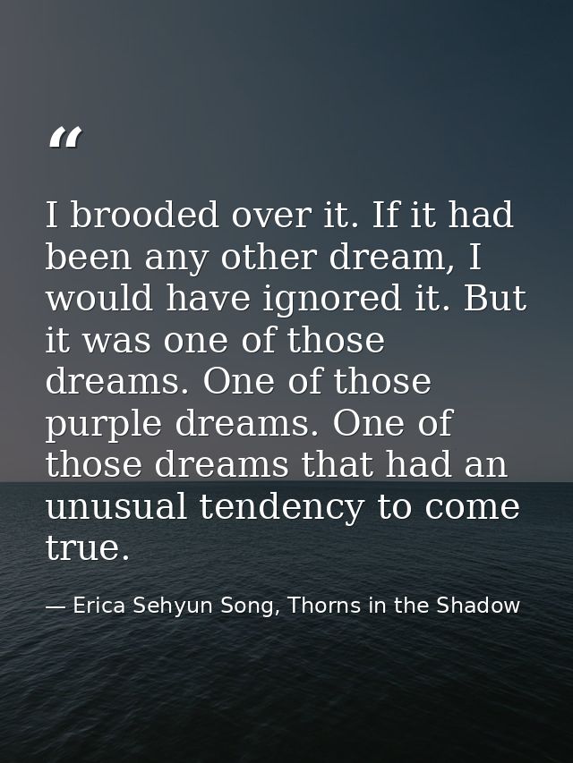 I brooded over it. If it had been any other dream, I would have ignored it. But it was one of those dreams. One of those — Erica Sehyun Song, Thorns in the Shadow
