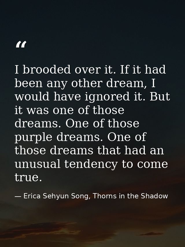 I brooded over it. If it had been any other dream, I would have ignored it. But it was one of those dreams. One of those — Erica Sehyun Song, Thorns in the Shadow