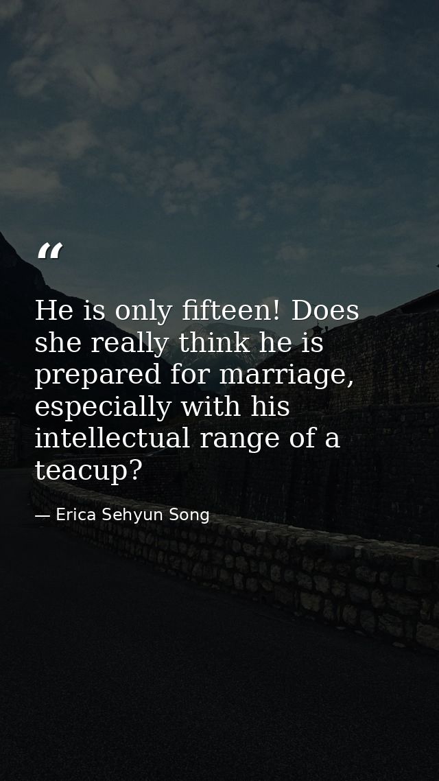 He is only fifteen! Does she really think he is prepared for marriage, especially with his intellectual range of a teacu — Erica Sehyun Song
