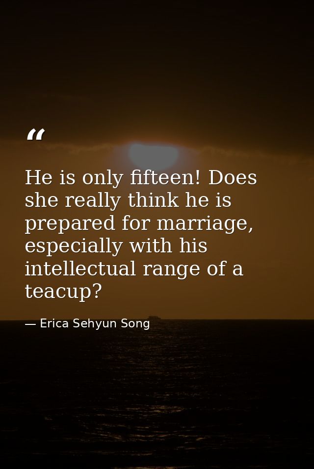 He is only fifteen! Does she really think he is prepared for marriage, especially with his intellectual range of a teacu — Erica Sehyun Song