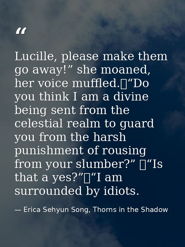 Lucille, please make them go away!” she moaned, her voice muffled.	“Do you think I am a divine being sent from the celes — Erica Sehyun Song, Thorns in the Shadow