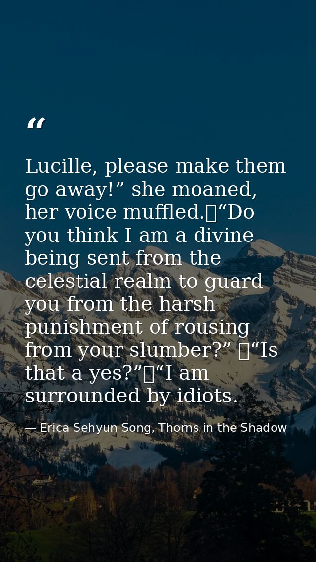 Lucille, please make them go away!” she moaned, her voice muffled.	“Do you think I am a divine being sent from the celes — Erica Sehyun Song, Thorns in the Shadow