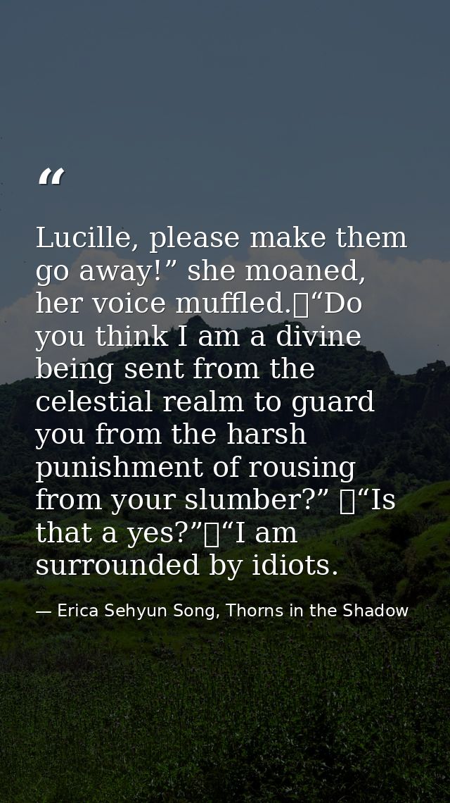 Lucille, please make them go away!” she moaned, her voice muffled.	“Do you think I am a divine being sent from the celes — Erica Sehyun Song, Thorns in the Shadow