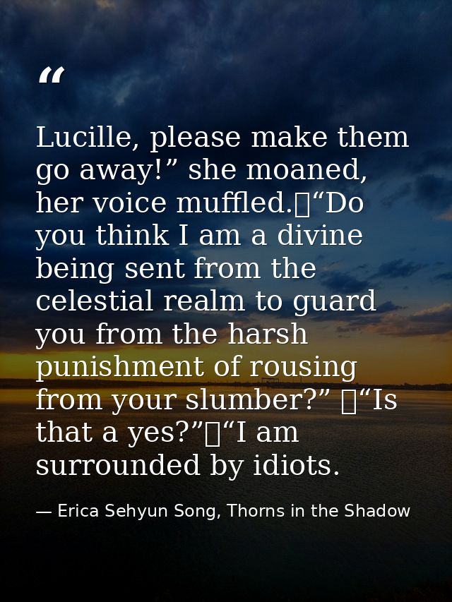 Lucille, please make them go away!” she moaned, her voice muffled.	“Do you think I am a divine being sent from the celes — Erica Sehyun Song, Thorns in the Shadow