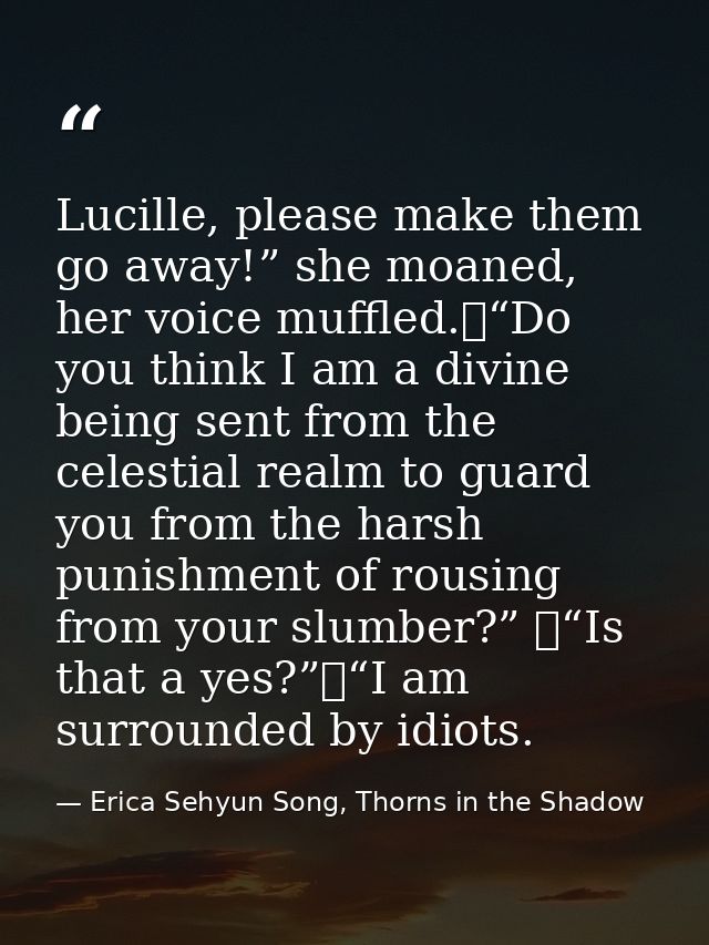 Lucille, please make them go away!” she moaned, her voice muffled.	“Do you think I am a divine being sent from the celes — Erica Sehyun Song, Thorns in the Shadow