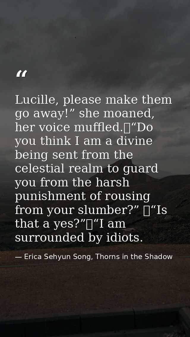 Lucille, please make them go away!” she moaned, her voice muffled.	“Do you think I am a divine being sent from the celes — Erica Sehyun Song, Thorns in the Shadow