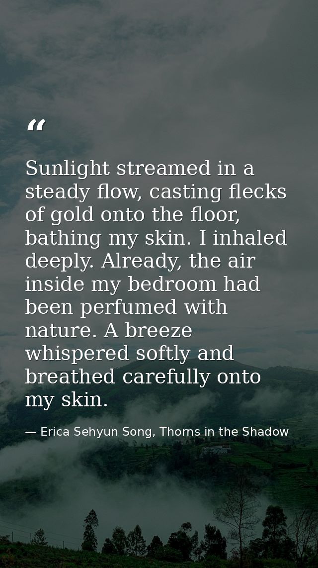 Sunlight streamed in a steady flow, casting flecks of gold onto the floor, bathing my skin. I inhaled deeply. Already, t — Erica Sehyun Song, Thorns in the Shadow