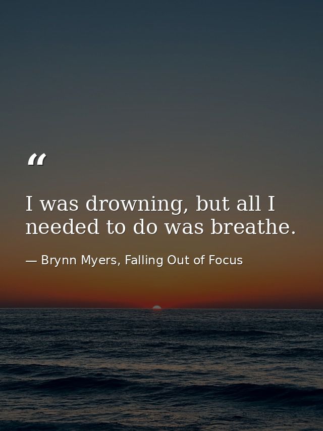 I was drowning, but all I needed to do was breathe. — Brynn Myers, Falling Out of Focus