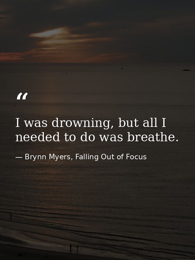 I was drowning, but all I needed to do was breathe. — Brynn Myers, Falling Out of Focus