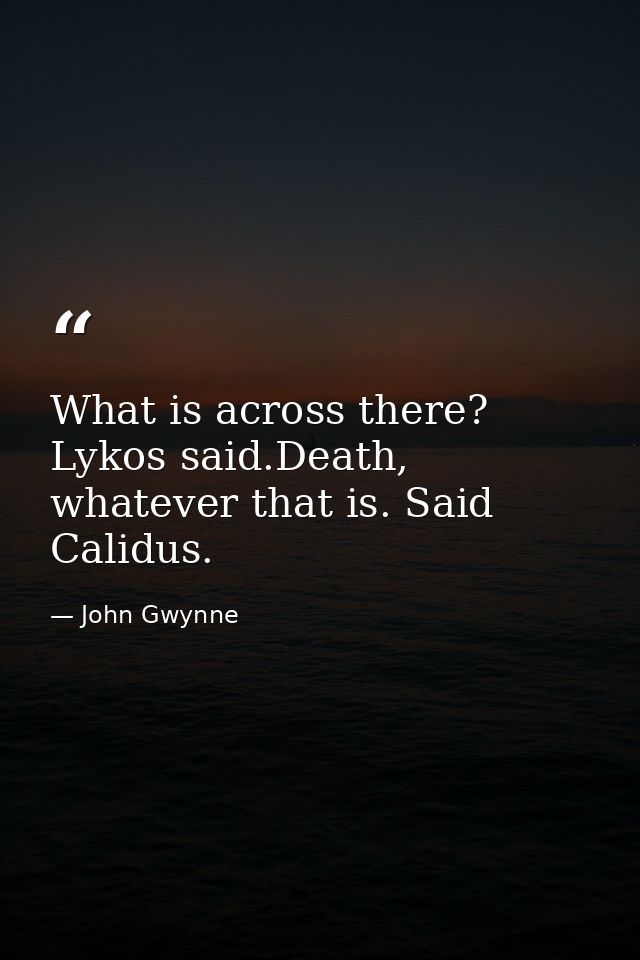 What is across there? Lykos said.Death, whatever that is. Said Calidus. — John Gwynne