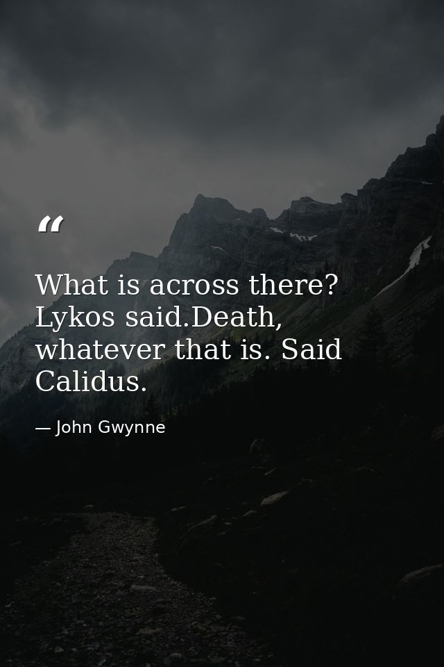 What is across there? Lykos said.Death, whatever that is. Said Calidus. — John Gwynne