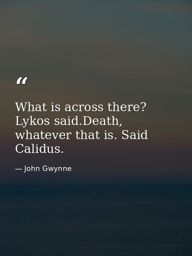 What is across there? Lykos said.Death, whatever that is. Said Calidus. — John Gwynne