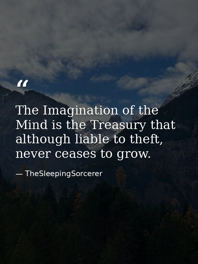 The Imagination of the Mind is the Treasury that although liable to theft, never ceases to grow. — TheSleepingSorcerer