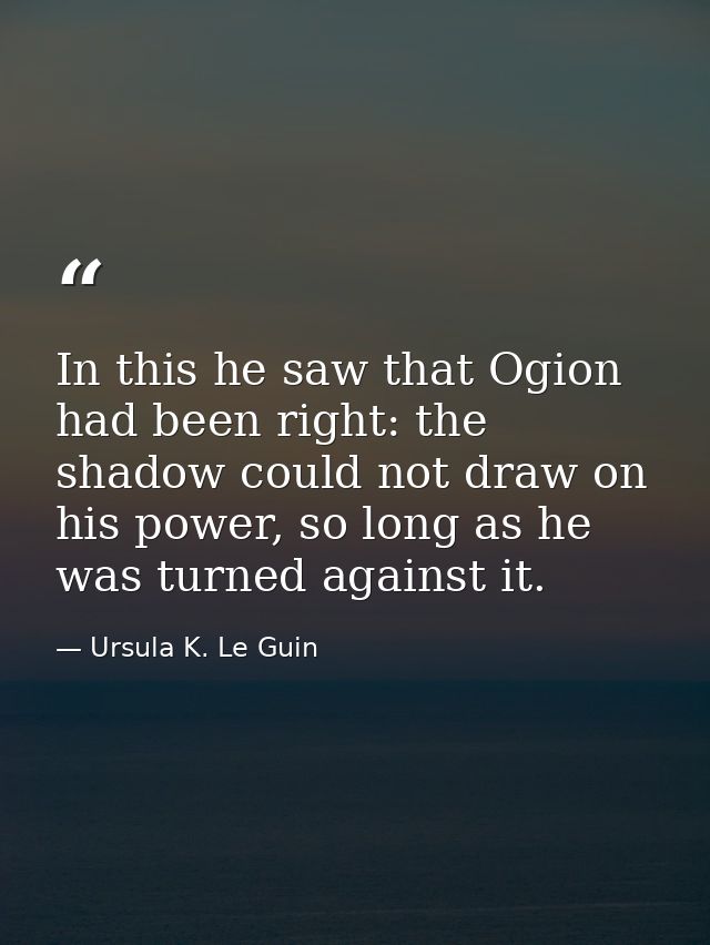 In this he saw that Ogion had been right: the shadow could not draw on his power, so long as he was turned against it. — Ursula K. Le Guin